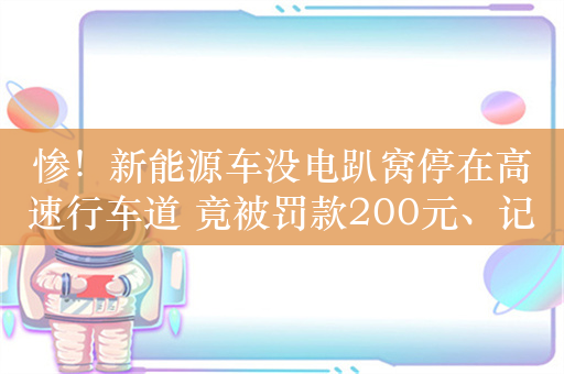 惨！新能源车没电趴窝停在高速行车道 竟被罚款200元、记3分：网友称不冤