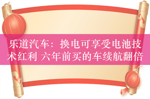 乐道汽车：换电可享受电池技术红利 六年前买的车续航翻倍