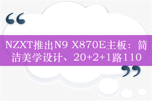 NZXT推出N9 X870E主板：简洁美学设计、20+2+1路110A SPS供电