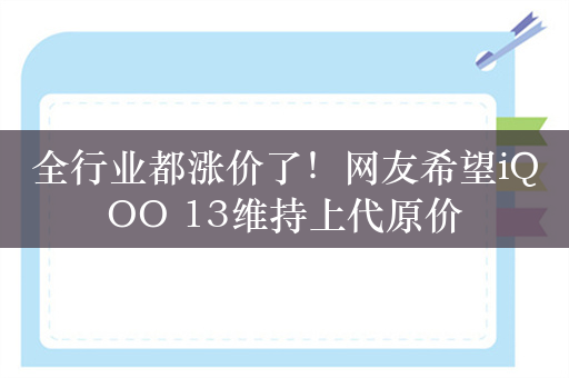 全行业都涨价了！网友希望iQOO 13维持上代原价