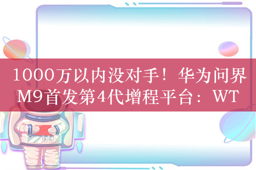 1000万以内没对手！华为问界M9首发第4代增程平台：WTCL百公里油耗仅6.9L