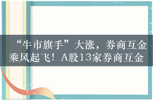 “牛市旗手”大涨，券商互金乘风起飞！A股13家券商互金公司都在这里了