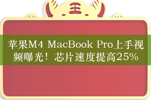 苹果M4 MacBook Pro上手视频曝光！芯片速度提高25%