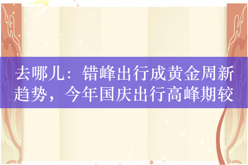 去哪儿：错峰出行成黄金周新趋势，今年国庆出行高峰期较往年更长