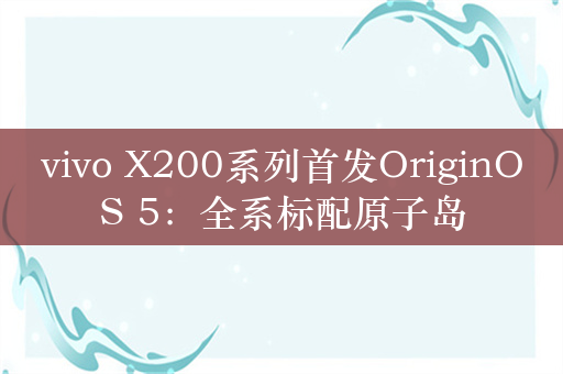 vivo X200系列首发OriginOS 5：全系标配原子岛