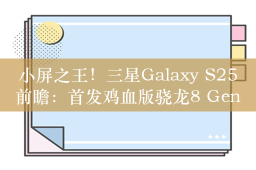 小屏之王！三星Galaxy S25前瞻：首发鸡血版骁龙8 Gen4