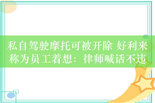 私自驾驶摩托可被开除 好利来称为员工着想：律师喊话不违法