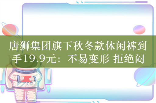 唐狮集团旗下秋冬款休闲裤到手19.9元：不易变形 拒绝闷热