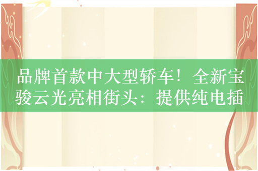 品牌首款中大型轿车！全新宝骏云光亮相街头：提供纯电插混两种动力