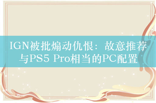 IGN被批煽动仇恨：故意推荐与PS5 Pro相当的PC配置