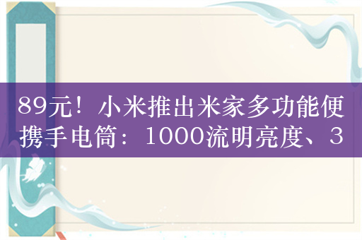 89元！小米推出米家多功能便携手电筒：1000流明亮度、30小时续航