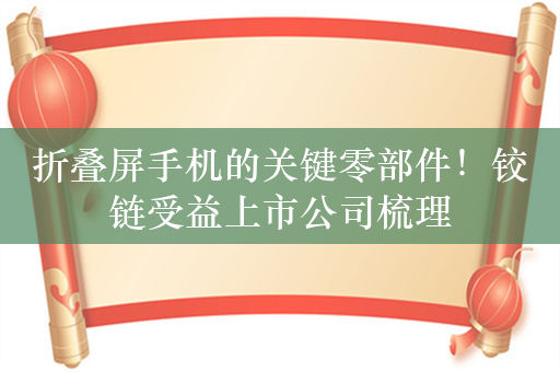 折叠屏手机的关键零部件！铰链受益上市公司梳理