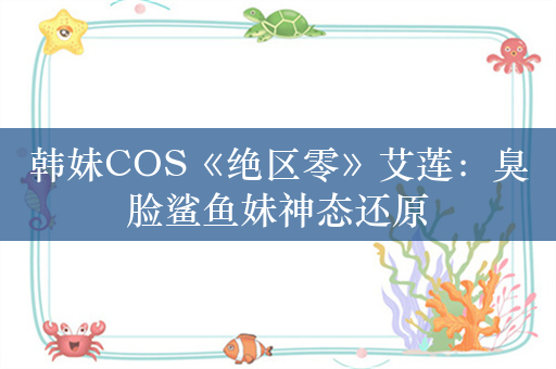 韩妹COS《绝区零》艾莲：臭脸鲨鱼妹神态还原