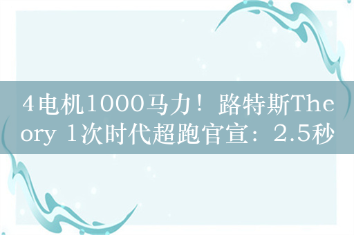 4电机1000马力！路特斯Theory 1次时代超跑官宣：2.5秒破百