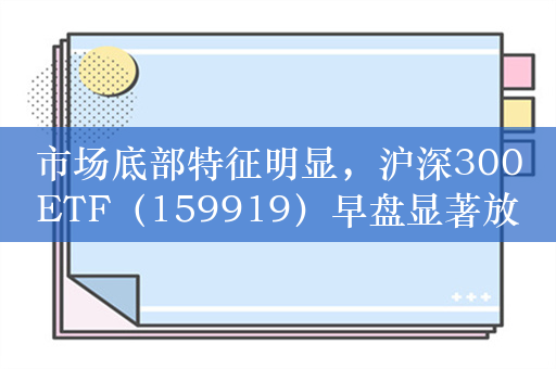 市场底部特征明显，沪深300ETF（159919）早盘显著放量