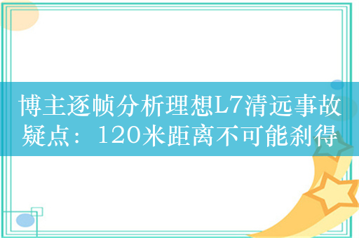 博主逐帧分析理想L7清远事故疑点：120米距离不可能刹得住