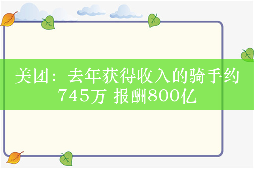 美团：去年获得收入的骑手约745万 报酬800亿