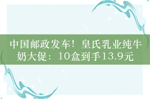 中国邮政发车！皇氏乳业纯牛奶大促：10盒到手13.9元