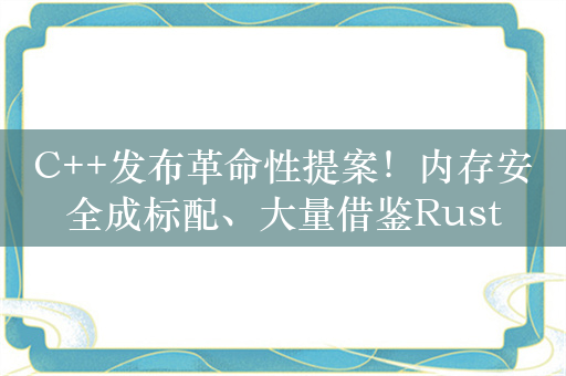 C++发布革命性提案！内存安全成标配、大量借鉴Rust