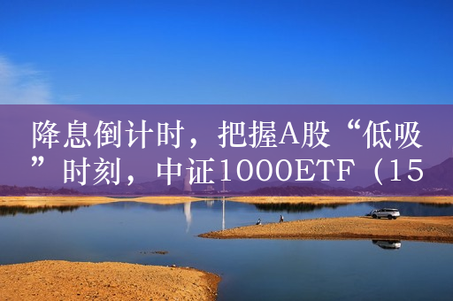 降息倒计时，把握A股“低吸”时刻，中证1000ETF（159845）近3个交易日净流入近10亿元