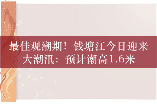 最佳观潮期！钱塘江今日迎来大潮汛：预计潮高1.6米