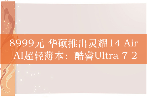 8999元 华硕推出灵耀14 Air AI超轻薄本：酷睿Ultra 7 258V处理器