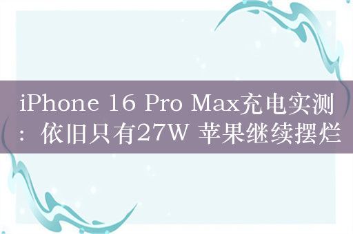 iPhone 16 Pro Max充电实测：依旧只有27W 苹果继续摆烂