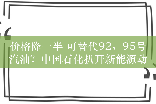 价格降一半 可替代92、95号汽油？中国石化扒开新能源动力液老底