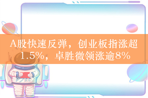 A股快速反弹，创业板指涨超1.5%，卓胜微领涨逾8%