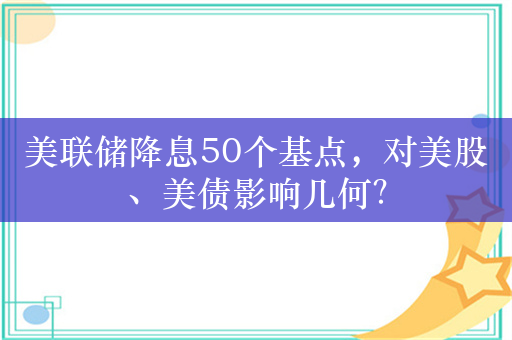 美联储降息50个基点，对美股、美债影响几何？