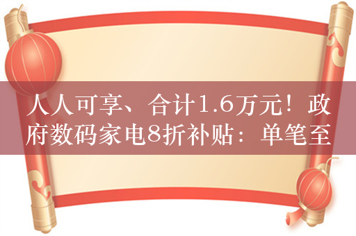 人人可享、合计1.6万元！政府数码家电8折补贴：单笔至高2000元