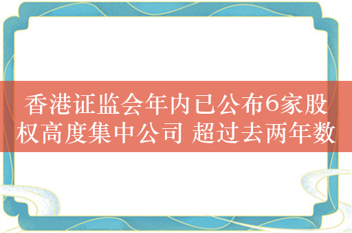 香港证监会年内已公布6家股权高度集中公司 超过去两年数量总和