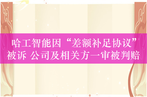 哈工智能因“差额补足协议”被诉 公司及相关方一审被判赔8800万元及投资收益