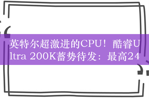 英特尔超激进的CPU！酷睿Ultra 200K蓄势待发：最高24核24线程