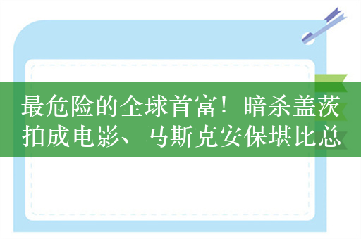 最危险的全球首富！暗杀盖茨拍成电影、马斯克安保堪比总统