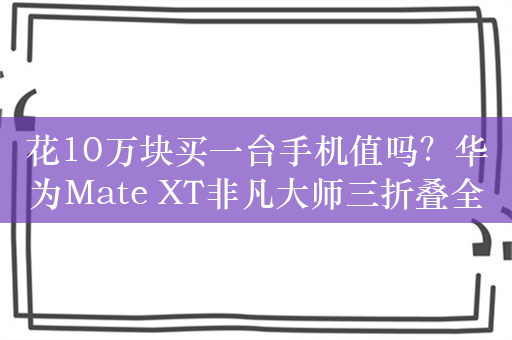 花10万块买一台手机值吗？华为Mate XT非凡大师三折叠全面评测：我找到了答案