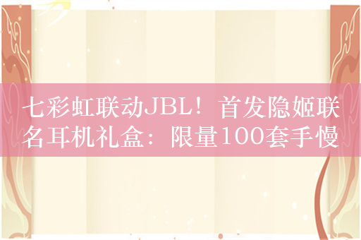 七彩虹联动JBL！首发隐姬联名耳机礼盒：限量100套手慢无