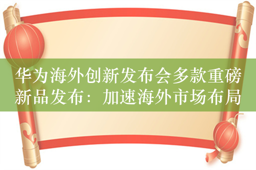 华为海外创新发布会多款重磅新品发布：加速海外市场布局