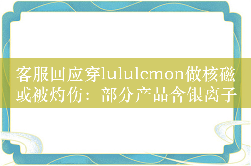 客服回应穿lululemon做核磁或被灼伤：部分产品含银离子