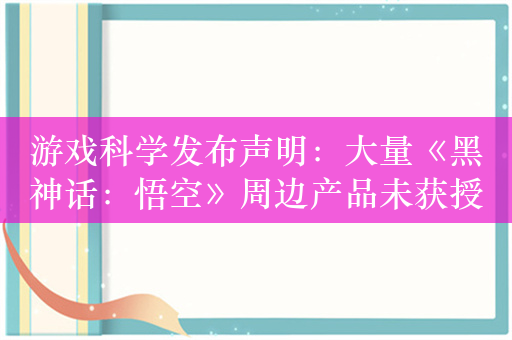 游戏科学发布声明：大量《黑神话：悟空》周边产品未获授权 谨慎购买