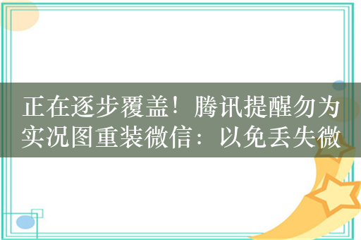 正在逐步覆盖！腾讯提醒勿为实况图重装微信：以免丢失微信聊天记录