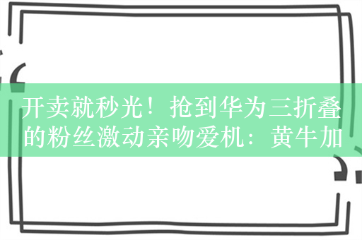 开卖就秒光！抢到华为三折叠的粉丝激动亲吻爱机：黄牛加价两三万收不到