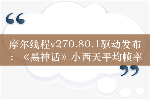 摩尔线程v270.80.1驱动发布：《黑神话》小西天平均帧率提升超180%