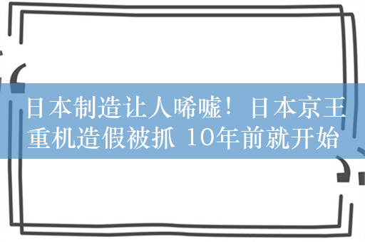 日本制造让人唏嘘！日本京王重机造假被抓 10年前就开始了