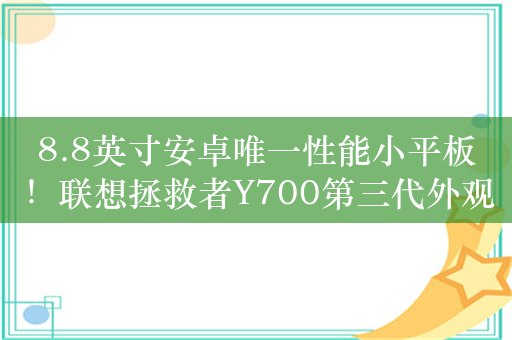 8.8英寸安卓唯一性能小平板！联想拯救者Y700第三代外观公布