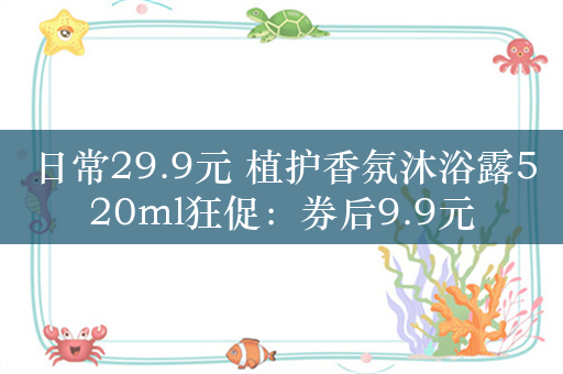 日常29.9元 植护香氛沐浴露520ml狂促：券后9.9元