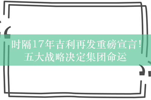 时隔17年吉利再发重磅宣言！五大战略决定集团命运