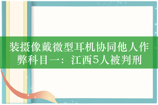 装摄像戴微型耳机协同他人作弊科目一：江西5人被判刑