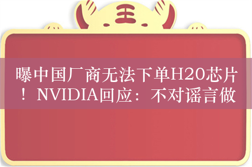 曝中国厂商无法下单H20芯片！NVIDIA回应：不对谣言做评论