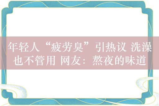 年轻人“疲劳臭”引热议 洗澡也不管用 网友：熬夜的味道